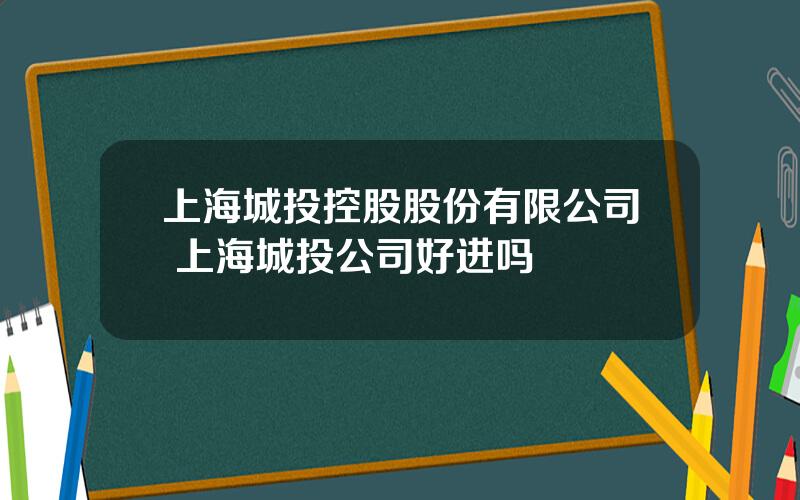 上海城投控股股份有限公司 上海城投公司好进吗